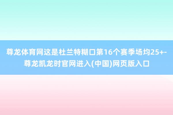 尊龙体育网这是杜兰特糊口第16个赛季场均25+-尊龙凯龙时官网进入(中国)网页版入口
