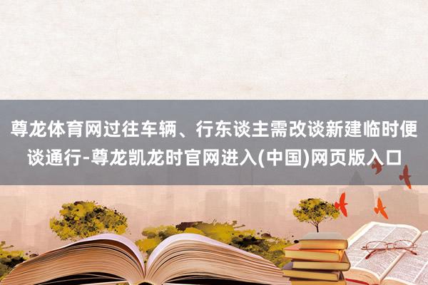 尊龙体育网过往车辆、行东谈主需改谈新建临时便谈通行-尊龙凯龙时官网进入(中国)网页版入口