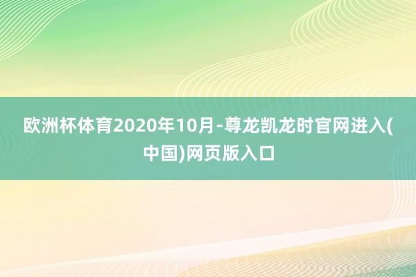 欧洲杯体育　　2020年10月-尊龙凯龙时官网进入(中国)网页版入口