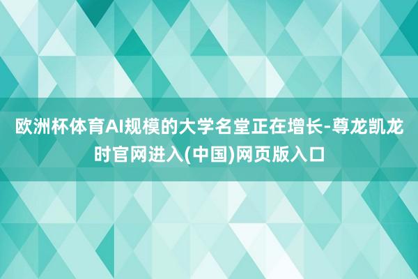 欧洲杯体育AI规模的大学名堂正在增长-尊龙凯龙时官网进入(中国)网页版入口