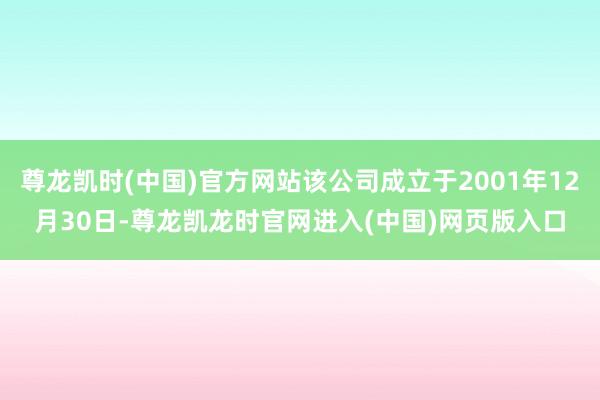 尊龙凯时(中国)官方网站该公司成立于2001年12月30日-尊龙凯龙时官网进入(中国)网页版入口