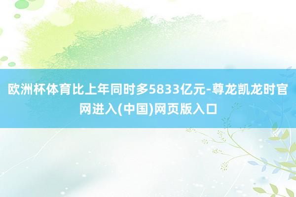 欧洲杯体育比上年同时多5833亿元-尊龙凯龙时官网进入(中国)网页版入口