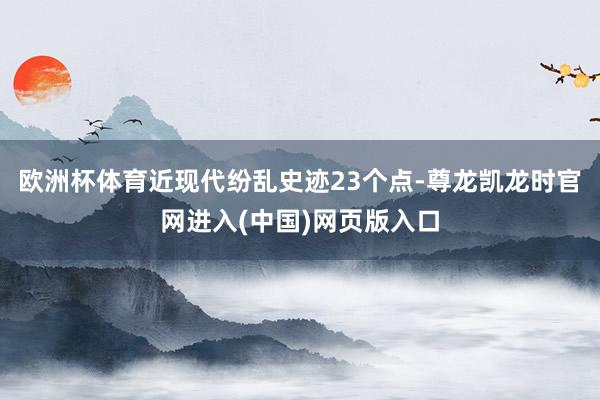欧洲杯体育近现代纷乱史迹23个点-尊龙凯龙时官网进入(中国)网页版入口