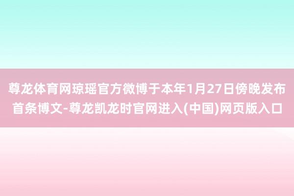 尊龙体育网琼瑶官方微博于本年1月27日傍晚发布首条博文-尊龙凯龙时官网进入(中国)网页版入口