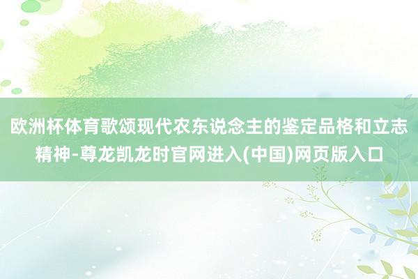欧洲杯体育歌颂现代农东说念主的鉴定品格和立志精神-尊龙凯龙时官网进入(中国)网页版入口