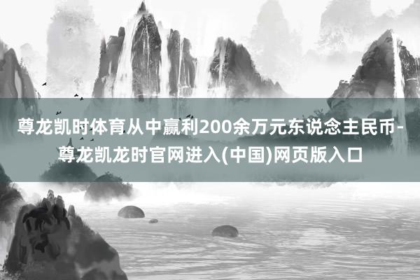 尊龙凯时体育从中赢利200余万元东说念主民币-尊龙凯龙时官网进入(中国)网页版入口