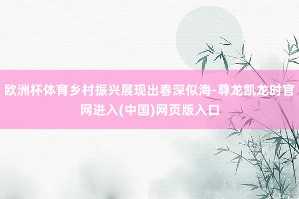 欧洲杯体育乡村振兴展现出春深似海-尊龙凯龙时官网进入(中国)网页版入口