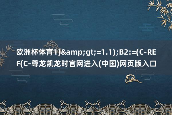 欧洲杯体育1)&gt;=1.1);B2:=(C-REF(C-尊龙凯龙时官网进入(中国)网页版入口