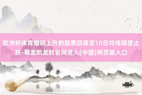 欧洲杯体育短期上升的股票回调至10日均线隔壁止跌-尊龙凯龙时官网进入(中国)网页版入口