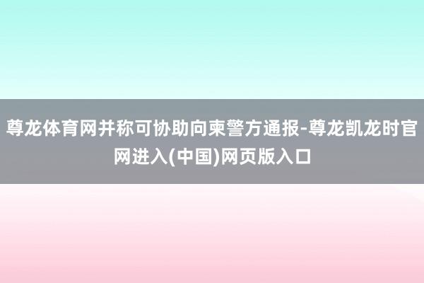 尊龙体育网并称可协助向柬警方通报-尊龙凯龙时官网进入(中国)网页版入口