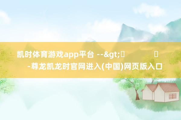 凯时体育游戏app平台 -->	            	     -尊龙凯龙时官网进入(中国)网页版入口