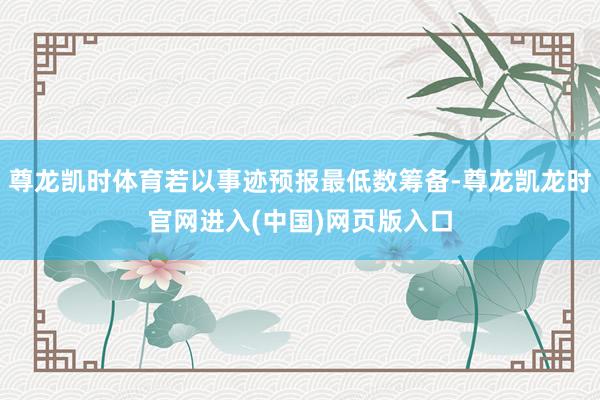 尊龙凯时体育若以事迹预报最低数筹备-尊龙凯龙时官网进入(中国)网页版入口