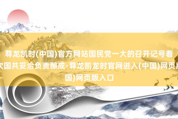 尊龙凯时(中国)官方网站国民党一大的召开记号着第一次国共妥洽负责酿成-尊龙凯龙时官网进入(中国)网页版入口