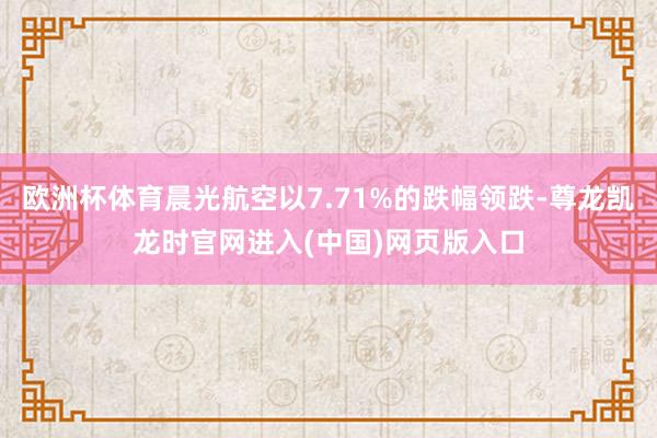 欧洲杯体育晨光航空以7.71%的跌幅领跌-尊龙凯龙时官网进入(中国)网页版入口
