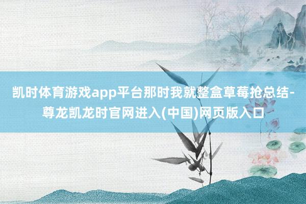 凯时体育游戏app平台那时我就整盒草莓抢总结-尊龙凯龙时官网进入(中国)网页版入口