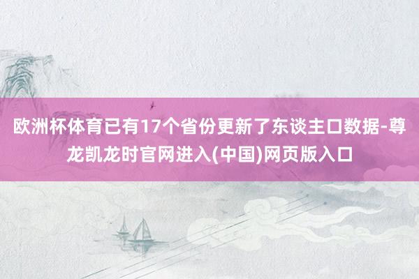 欧洲杯体育已有17个省份更新了东谈主口数据-尊龙凯龙时官网进入(中国)网页版入口