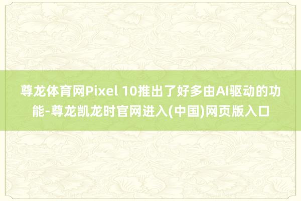 尊龙体育网Pixel 10推出了好多由AI驱动的功能-尊龙凯龙时官网进入(中国)网页版入口