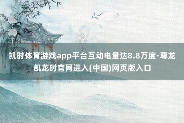 凯时体育游戏app平台互动电量达8.8万度-尊龙凯龙时官网进入(中国)网页版入口