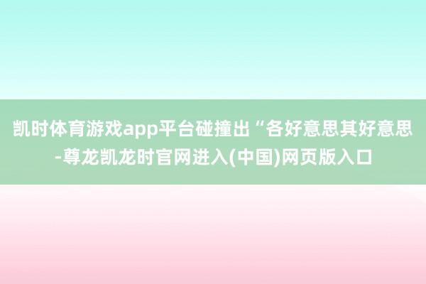 凯时体育游戏app平台碰撞出“各好意思其好意思-尊龙凯龙时官网进入(中国)网页版入口