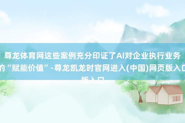 尊龙体育网这些案例充分印证了AI对企业执行业务的“赋能价值”-尊龙凯龙时官网进入(中国)网页版入口