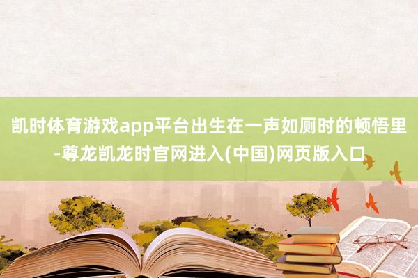 凯时体育游戏app平台出生在一声如厕时的顿悟里-尊龙凯龙时官网进入(中国)网页版入口