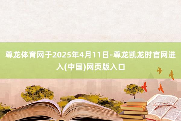 尊龙体育网于2025年4月11日-尊龙凯龙时官网进入(中国)网页版入口