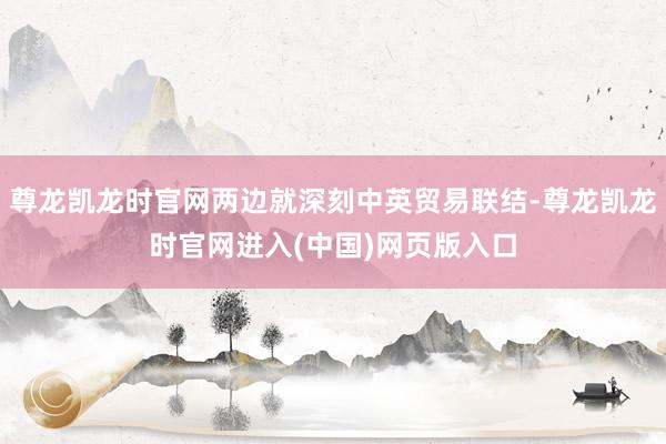 尊龙凯龙时官网两边就深刻中英贸易联结-尊龙凯龙时官网进入(中国)网页版入口