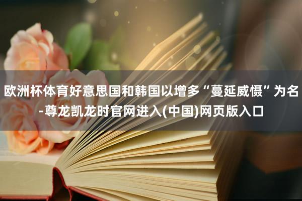 欧洲杯体育好意思国和韩国以增多“蔓延威慑”为名-尊龙凯龙时官网进入(中国)网页版入口