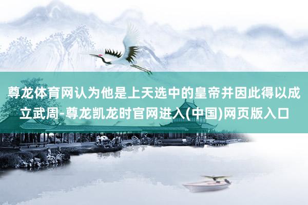尊龙体育网认为他是上天选中的皇帝并因此得以成立武周-尊龙凯龙时官网进入(中国)网页版入口