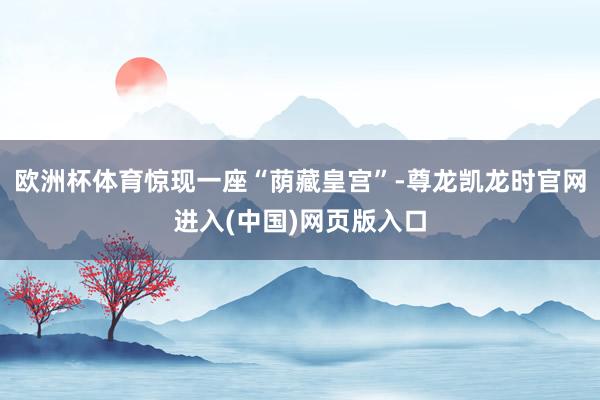 欧洲杯体育惊现一座“荫藏皇宫”-尊龙凯龙时官网进入(中国)网页版入口