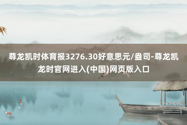 尊龙凯时体育报3276.30好意思元/盎司-尊龙凯龙时官网进入(中国)网页版入口