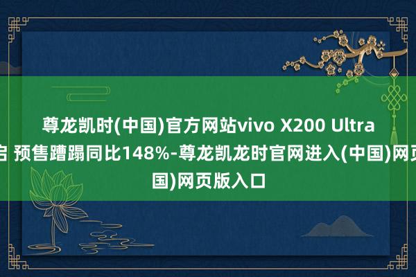 尊龙凯时(中国)官方网站vivo X200 Ultra首销开启 预售蹧蹋同比148%-尊龙凯龙时官网进入(中国)网页版入口