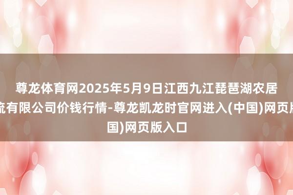 尊龙体育网2025年5月9日江西九江琵琶湖农居品物流有限公司价钱行情-尊龙凯龙时官网进入(中国)网页版入口