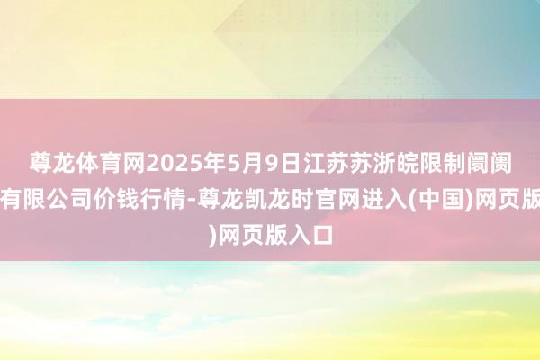 尊龙体育网2025年5月9日江苏苏浙皖限制阛阓发展有限公司价钱行情-尊龙凯龙时官网进入(中国)网页版入口