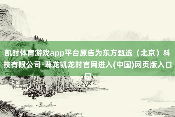 凯时体育游戏app平台原告为东方甄选（北京）科技有限公司-尊龙凯龙时官网进入(中国)网页版入口