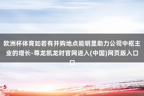 欧洲杯体育如若有并购地点能明显助力公司中枢主业的增长-尊龙凯龙时官网进入(中国)网页版入口