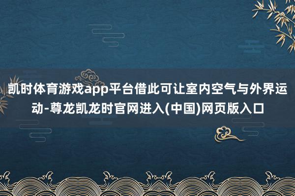凯时体育游戏app平台借此可让室内空气与外界运动-尊龙凯龙时官网进入(中国)网页版入口