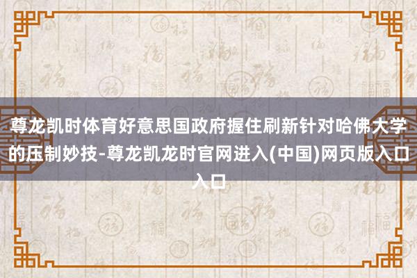尊龙凯时体育好意思国政府握住刷新针对哈佛大学的压制妙技-尊龙凯龙时官网进入(中国)网页版入口
