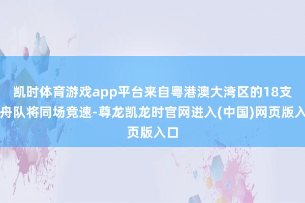 凯时体育游戏app平台来自粤港澳大湾区的18支龙舟队将同场竞速-尊龙凯龙时官网进入(中国)网页版入口