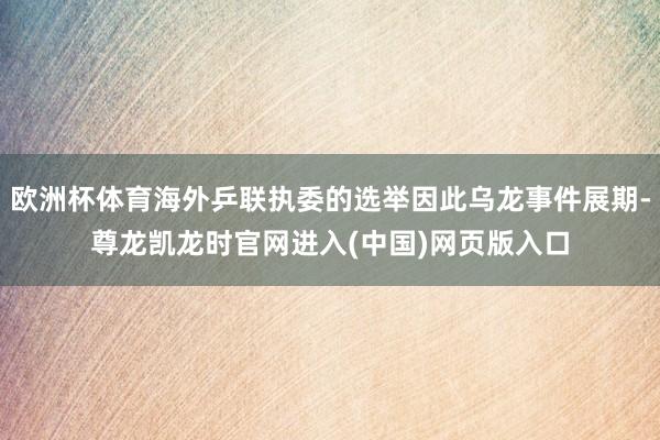 欧洲杯体育海外乒联执委的选举因此乌龙事件展期-尊龙凯龙时官网进入(中国)网页版入口