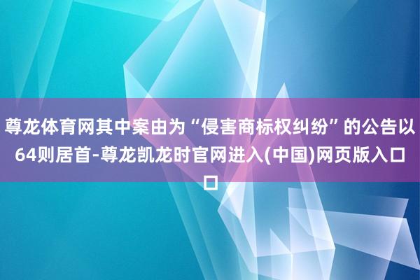 尊龙体育网其中案由为“侵害商标权纠纷”的公告以64则居首-尊龙凯龙时官网进入(中国)网页版入口