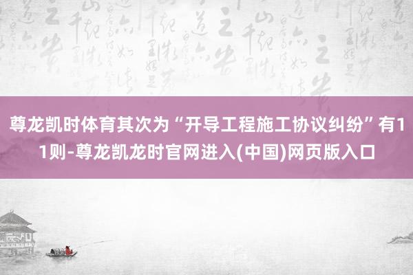 尊龙凯时体育其次为“开导工程施工协议纠纷”有11则-尊龙凯龙时官网进入(中国)网页版入口