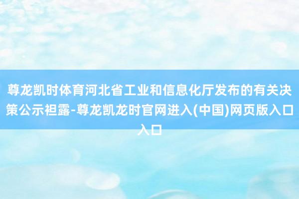 尊龙凯时体育河北省工业和信息化厅发布的有关决策公示袒露-尊龙凯龙时官网进入(中国)网页版入口