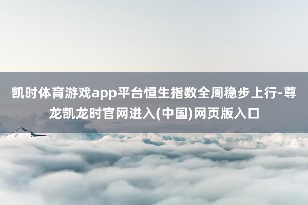 凯时体育游戏app平台恒生指数全周稳步上行-尊龙凯龙时官网进入(中国)网页版入口