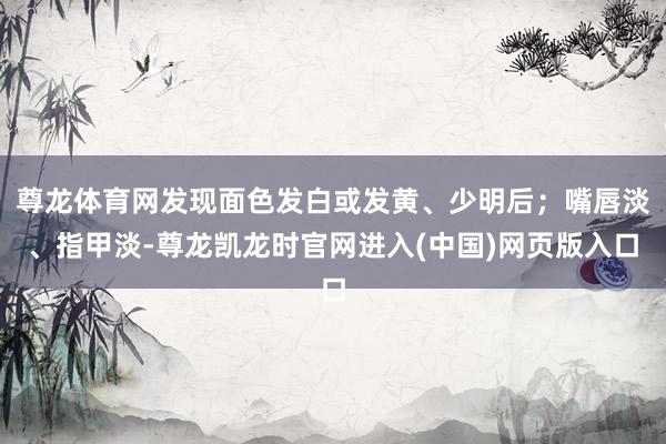 尊龙体育网发现面色发白或发黄、少明后；嘴唇淡、指甲淡-尊龙凯龙时官网进入(中国)网页版入口