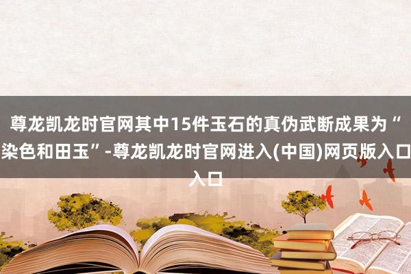 尊龙凯龙时官网其中15件玉石的真伪武断成果为“染色和田玉”-尊龙凯龙时官网进入(中国)网页版入口