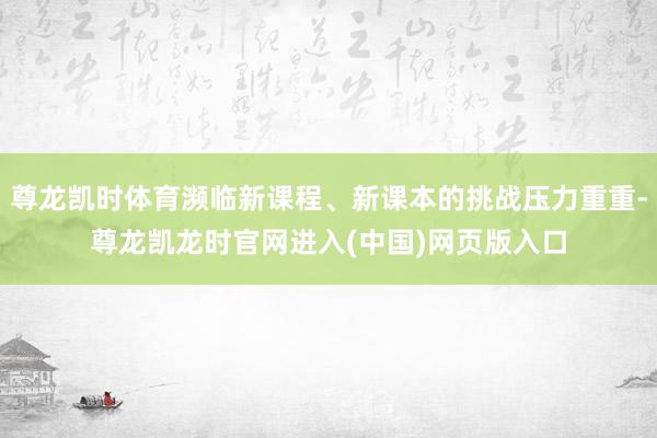 尊龙凯时体育濒临新课程、新课本的挑战压力重重-尊龙凯龙时官网进入(中国)网页版入口