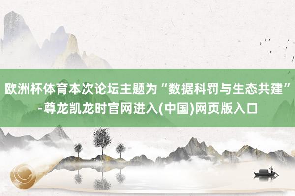 欧洲杯体育本次论坛主题为“数据科罚与生态共建”-尊龙凯龙时官网进入(中国)网页版入口