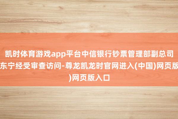 凯时体育游戏app平台中信银行钞票管理部副总司理袁东宁经受审查访问-尊龙凯龙时官网进入(中国)网页版入口