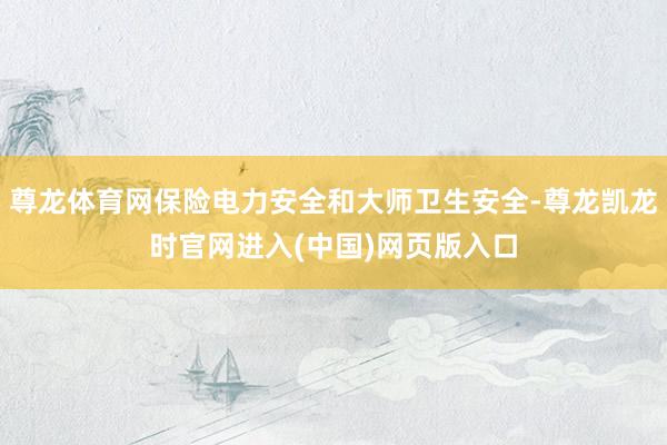 尊龙体育网保险电力安全和大师卫生安全-尊龙凯龙时官网进入(中国)网页版入口